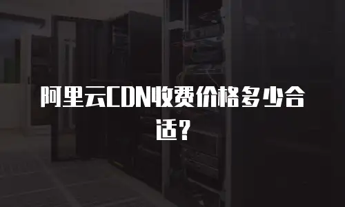 阿里云CDN收费价格多少合适？