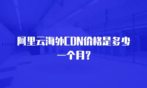 阿里云海外CDN价格是多少一个月？