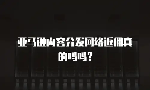 亚马逊内容分发网络返佣真的吗吗？