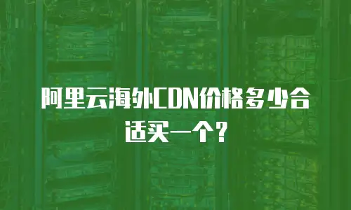 阿里云海外CDN价格多少合适买一个？