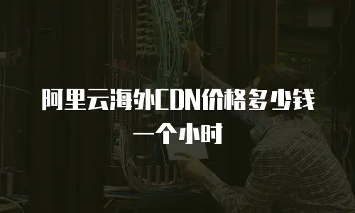 阿里云海外CDN价格多少钱一个小时