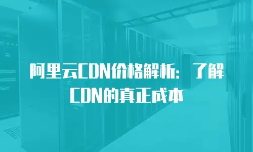 阿里云CDN价格解析：了解CDN的真正成本