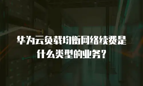 华为云负载均衡网络续费是什么类型的业务？