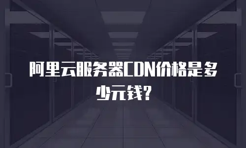 阿里云服务器CDN价格是多少元钱？