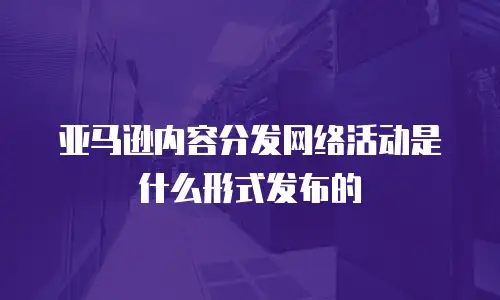 亚马逊内容分发网络活动是什么形式发布的