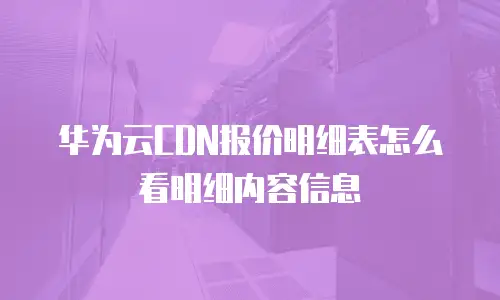 华为云CDN报价明细表怎么看明细内容信息