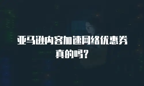 亚马逊内容加速网络优惠券真的吗？