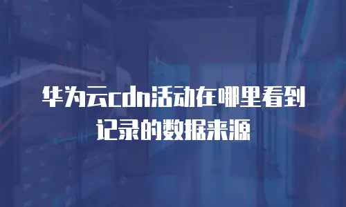 华为云cdn活动在哪里看到记录的数据来源