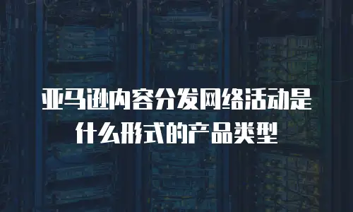 亚马逊内容分发网络活动是什么形式的产品类型