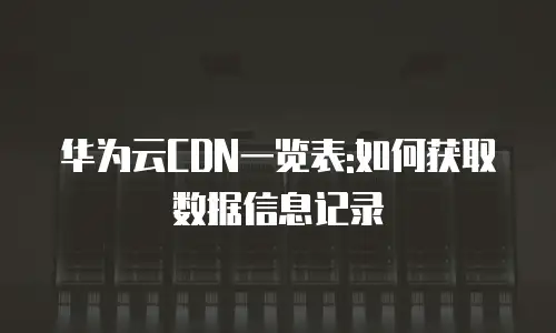 华为云CDN一览表:如何获取数据信息记录