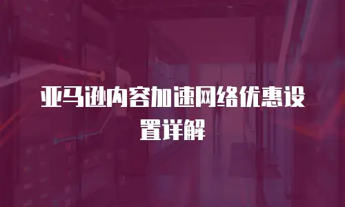亚马逊内容加速网络优惠设置详解