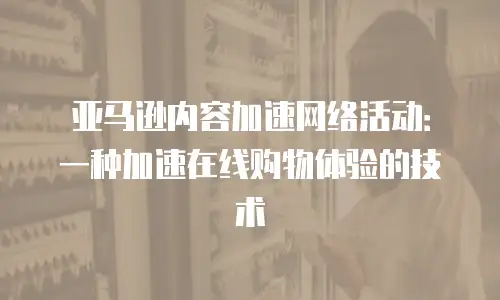 亚马逊内容加速网络活动：一种加速在线购物体验的技术