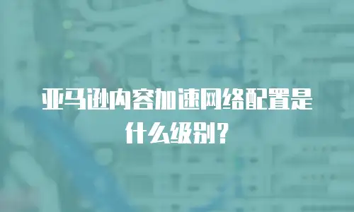 亚马逊内容加速网络配置是什么级别？