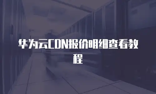 华为云CDN报价明细查看教程