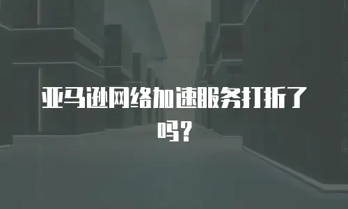亚马逊网络加速服务打折了吗？