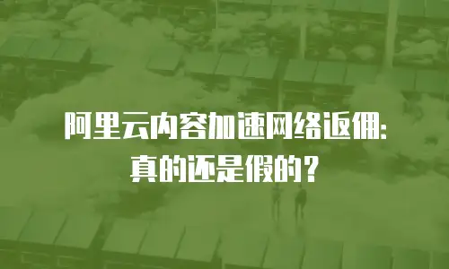 阿里云内容加速网络返佣：真的还是假的？