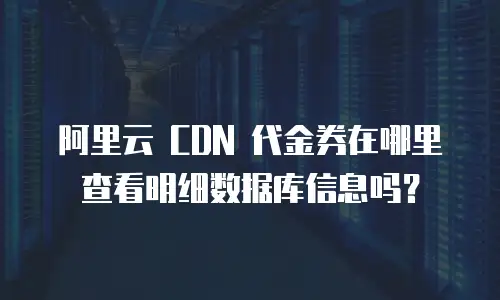 阿里云 CDN 代金券在哪里查看明细数据库信息吗？