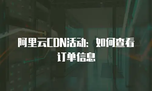 阿里云CDN活动：如何查看订单信息