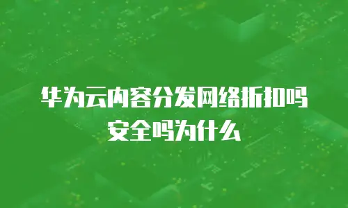 华为云内容分发网络折扣吗安全吗为什么