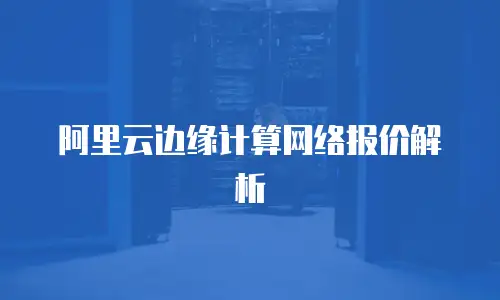 阿里云边缘计算网络报价解析