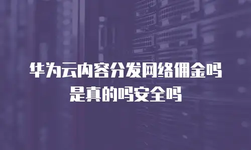 华为云内容分发网络佣金吗是真的吗安全吗