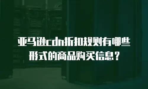 亚马逊cdn折扣规则有哪些形式的商品购买信息？