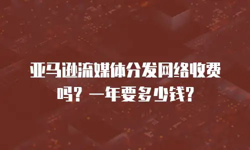 亚马逊流媒体分发网络收费吗？一年要多少钱？