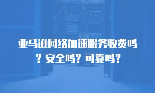 亚马逊网络加速服务收费吗？安全吗？可靠吗？