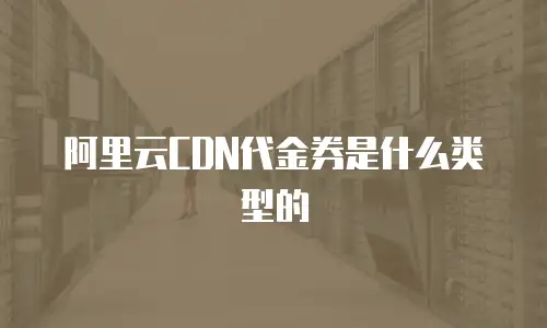 阿里云CDN代金券是什么类型的
