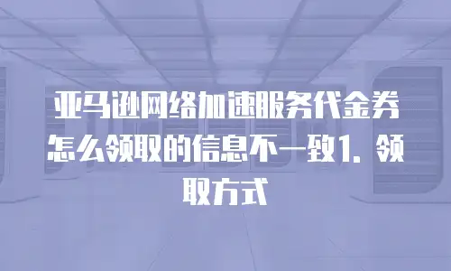 亚马逊网络加速服务代金券怎么领取的信息不一致