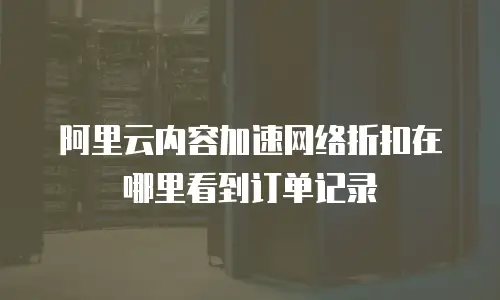 阿里云内容加速网络折扣在哪里看到订单记录