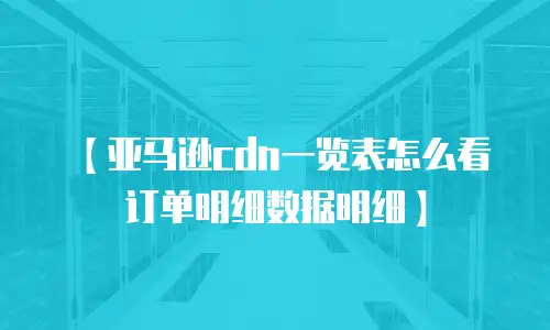 【亚马逊cdn一览表怎么看订单明细数据明细】