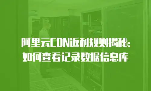 阿里云CDN返利规则揭秘：如何查看记录数据信息库