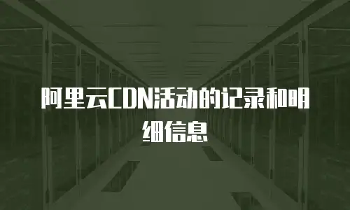 阿里云CDN活动的记录和明细信息
