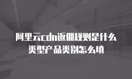 阿里云cdn返佣规则是什么类型产品类别怎么填