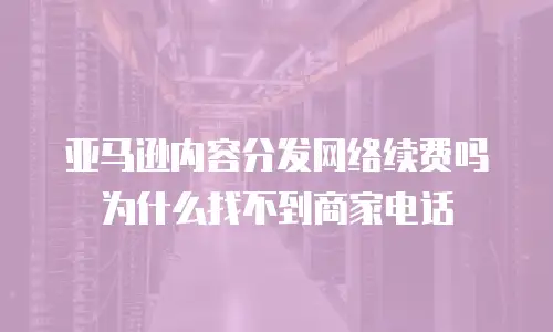 亚马逊内容分发网络续费吗为什么找不到商家电话