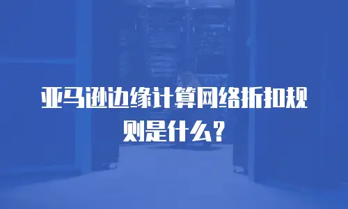 亚马逊边缘计算网络折扣规则是什么？
