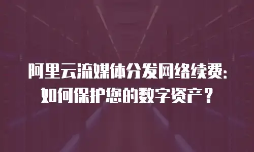 阿里云流媒体分发网络续费：如何保护您的数字资产？