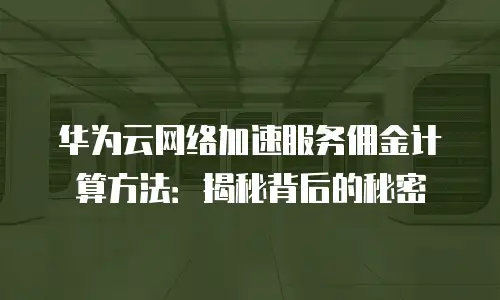 华为云网络加速服务佣金计算方法：揭秘背后的秘密