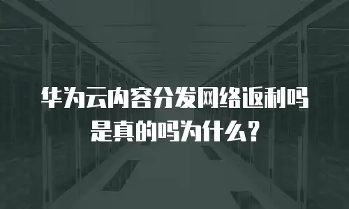 华为云内容分发网络返利吗是真的吗为什么？