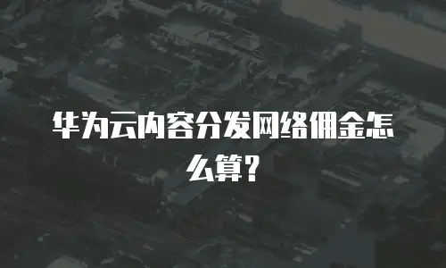 华为云内容分发网络佣金怎么算？