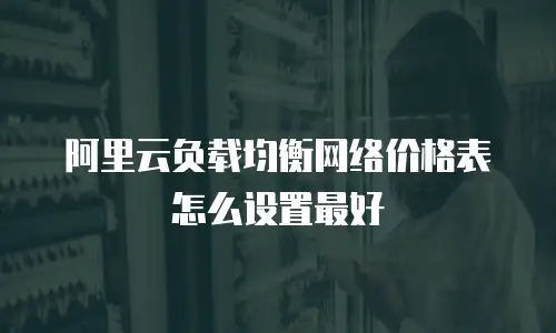 阿里云负载均衡网络价格表怎么设置最好