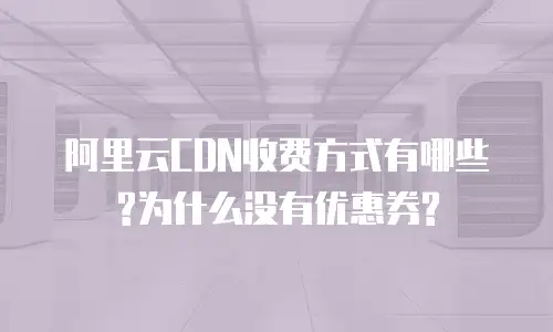 阿里云CDN收费方式有哪些?为什么没有优惠券?