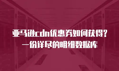 亚马逊cdn优惠券如何获得? 一份详尽的明细数据库