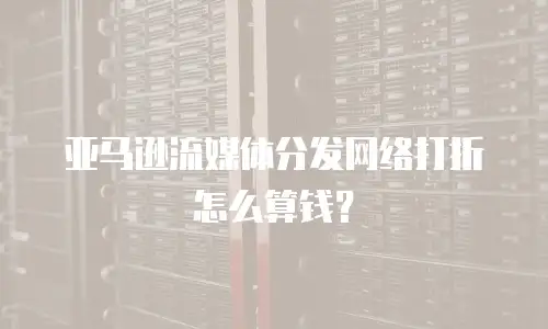 亚马逊流媒体分发网络打折怎么算钱？