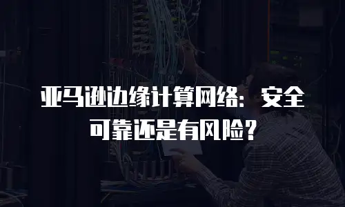  亚马逊边缘计算网络：安全可靠还是有风险？