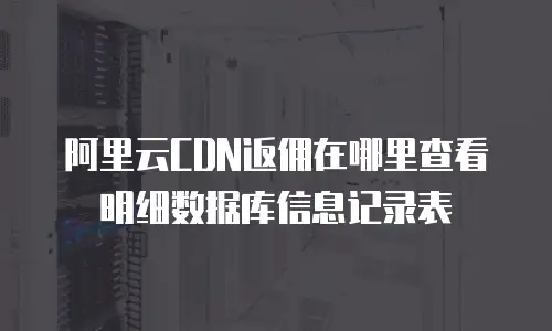 阿里云CDN返佣在哪里查看明细数据库信息记录表