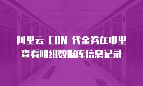 阿里云 CDN 代金券在哪里查看明细数据库信息记录
