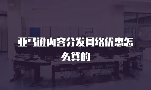 亚马逊内容分发网络优惠怎么算的