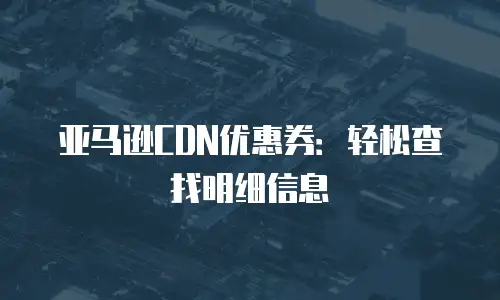 亚马逊CDN优惠券：轻松查找明细信息